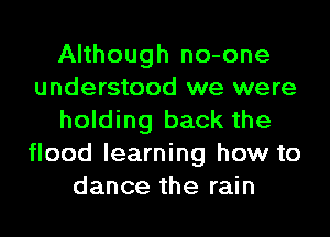 Although no-one
understood we were

holding back the
flood learning how to
dance the rain