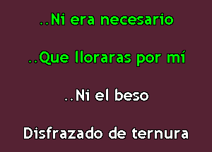 ..Ni era necesario

..Que lloraras por mi

..N1' el beso

Disfrazado de ternura