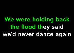 We were holding back

the flood they said
we'd never dance again