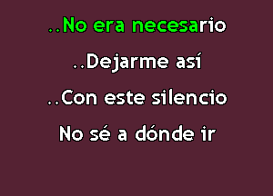 ..No era necesario

..Dejarme asi

..Con este silencio

No SF) a dc'mde ir