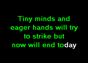Tiny minds and
eager hands will try

to strike but
now will end today