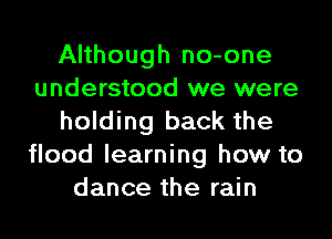 Although no-one
understood we were

holding back the
flood learning how to
dance the rain