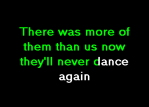 There was more of
them than us now

they'll never dance
again
