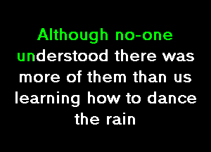 Although no-one
understood there was
more of them than us
learning how to dance

the rain