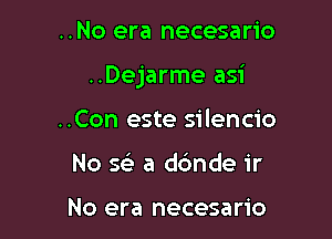 ..No era necesario

..Dejarme asi

..Con este silencio
No SF) a dc'mde ir

No era necesario