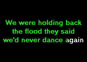 We were holding back

the flood they said
we'd never dance again