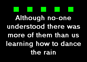 El El El El El
Although no-one
understood there was
more of them than us
learning how to dance
the rain