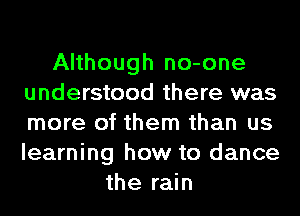 Although no-one
understood there was
more of them than us
learning how to dance

the rain