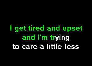 I get tired and upset

and I'm trying
to care a little less