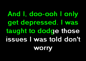 And I, doo-ooh I only

get depressed. I was

taught to dodge those

issues I was told don't
worry