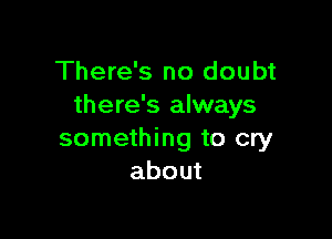 There's no doubt
there's always

something to cry
about