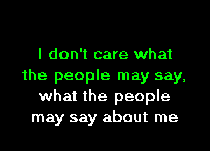 I don't care what

the people may say,
what the people
may say about me