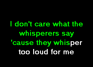 I don't care what the

whisperers say
'cause they whisper
too loud for me