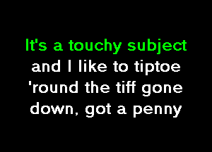 It's a touchy subject
and I like to tiptoe

'round the tiff gone
down, got a penny