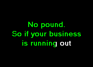 No pound.

So if your business
is running out