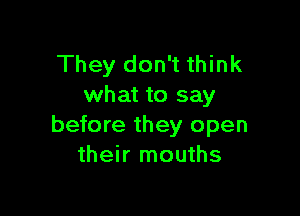 They don't think
what to say

before they open
their mouths