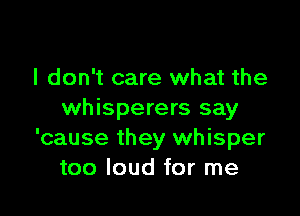 I don't care what the

whisperers say
'cause they whisper
too loud for me