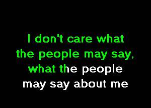 I don't care what

the people may say,
what the people
may say about me