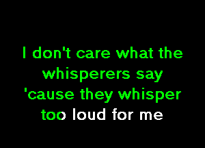 I don't care what the

whisperers say
'cause they whisper
too loud for me