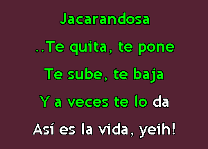 Jacarandosa
..Te quita, te pone
Te sube, te baja

Y a veces te lo da

Asi es la Vida, yeih!