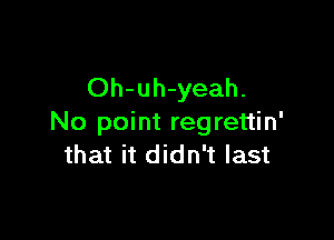 Oh-uh-yeah.

No point regrettin'
that it didn't last