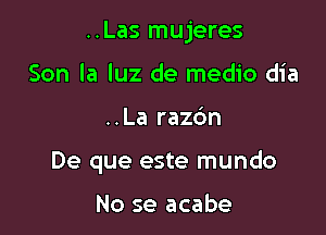 ..Las mujeres

Son la luz de medio dia
..La razc'm
De que este mundo

No se acabe