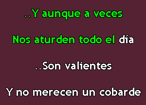 ..Y aunque a veces

Nos aturden todo el dia
..Son valientes

Y no merecen un cobarde