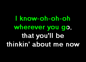 l know-oh-oh-oh
wherever you go,

that you'll be
thinkin' about me now