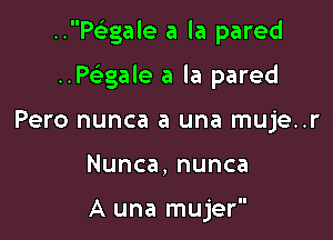 ..Ptgale a la pared

..P(egale a la pared
Pero nunca a una muje..r
Nunca,nunca

A una mujer