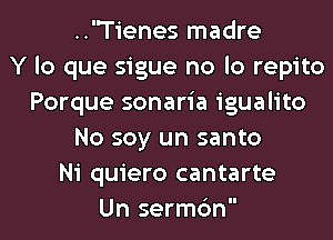 ..'Tienes madre
Y lo que sigue no lo repito
Porque sonaria igualito
No soy un santo
Ni quiero cantarte
Un sermc'm