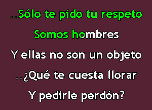 ..S6lo te pido tu respeto
Somos hombres
Yellas no son un objeto

..gQueE te cuesta llorar

Y pedirle perddn? l