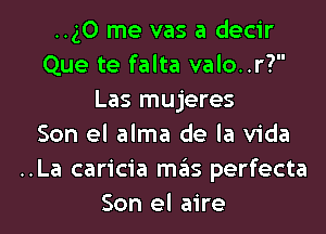 ..g0 me vas a decir
Que te falta valo..r?
Las mujeres
Son el alma de la Vida
..La caricia mas perfecta
Son el aire