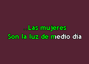 ..Las mujeres

Son la luz de medio dia