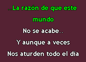 ..La razc'm de que este

mundo
No se acabe..
Y aunque a veces

Nos aturden todo el dia