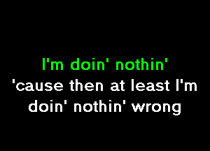 I'm doin' nothin'

'cause then at least I'm
doin' nothin' wrong