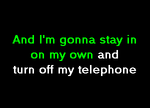 And I'm gonna stay in

on my own and
turn off my telephone