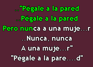 ..Ptgale a la pared
Pagale a la pared
Pero nunca a una muje...r

..Nunca, nunca
A una muje...r
Pcaale a la pare....d