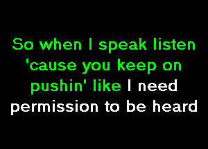 So when I speak listen
'cause you keep on
pushin' like I need

permission to be heard