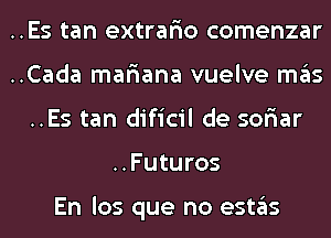 ..Es tan extrar'io comenzar
..Cada mar'iana vuelve mas
..Es tan dificil de sor'iar
..Futuros

En los que no estas