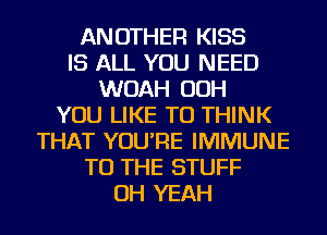 ANOTHER KISS
IS ALL YOU NEED
WOAH OOH
YOU LIKE TO THINK
THAT YOU'RE IMMUNE
TO THE STUFF
OH YEAH