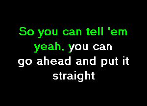 So you can tell 'em
yeah, you can

go ahead and put it
straight