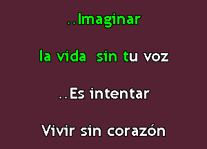 ..Imaginar

la Vida sin tu voz
..Es intentar

Vivir sin corazc'm