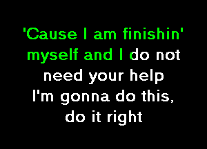 'Cause I am finishin'
myself and I do not

need your help
I'm gonna do this,
do it right