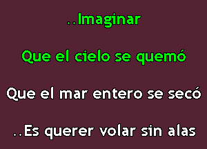 ..lmaginar
Que el cielo se quemc')
Que el mar entero se secc')

..Es querer volar sin alas