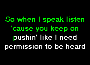 So when I speak listen
'cause you keep on
pushin' like I need

permission to be heard