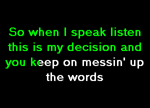 So when I speak listen

this is my decision and

you keep on messin' up
the words