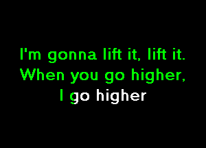 I'm gonna lift it, lift it.

When you go higher,
I go higher