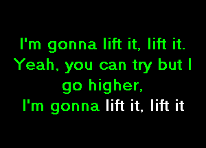 I'm gonna lift it, lift it.
Yeah, you can try but I

go higher,
I'm gonna lift it, lift it