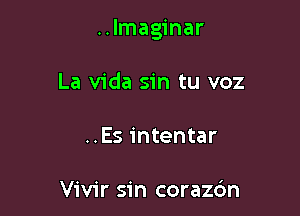 ..Imaginar

La Vida sin tu voz
..Es intentar

Vivir sin corazc'm