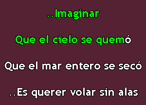 ..lmaginar
Que el cielo se quemc')
Que el mar entero se secc')

..Es querer volar sin alas